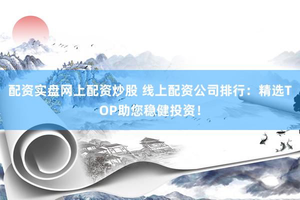配资实盘网上配资炒股 线上配资公司排行：精选TOP助您稳健投资！