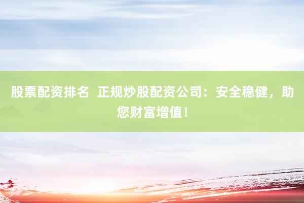 股票配资排名  正规炒股配资公司：安全稳健，助您财富增值！