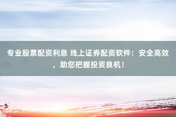 专业股票配资利息 线上证券配资软件：安全高效，助您把握投资良机！