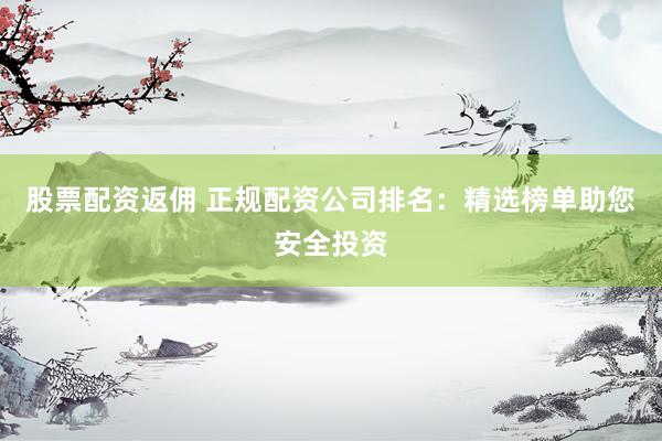 股票配资返佣 正规配资公司排名：精选榜单助您安全投资