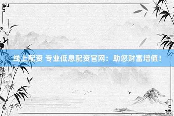 线上配资 专业低息配资官网：助您财富增值！
