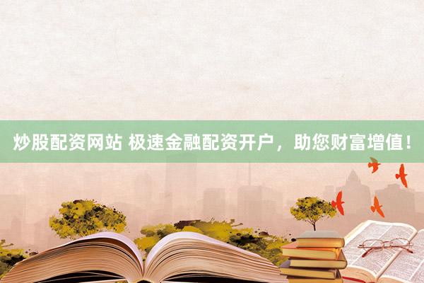 炒股配资网站 极速金融配资开户，助您财富增值！