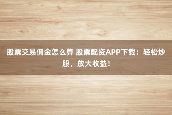 股票交易佣金怎么算 股票配资APP下载：轻松炒股，放大收益！