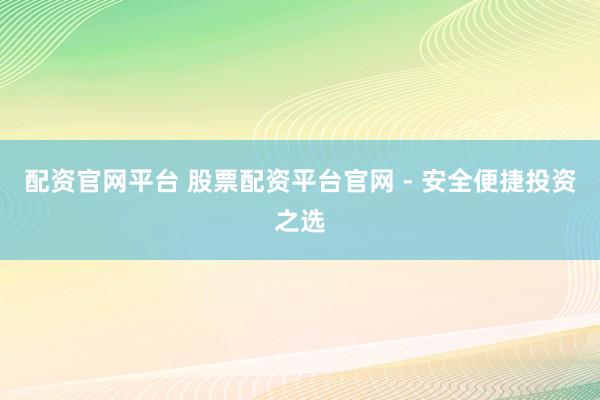 配资官网平台 股票配资平台官网 - 安全便捷投资之选