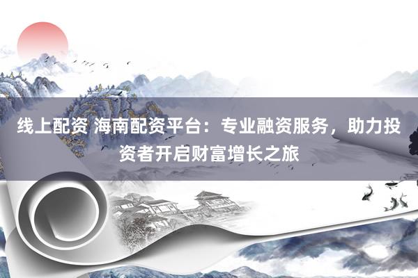 线上配资 海南配资平台：专业融资服务，助力投资者开启财富增长之旅