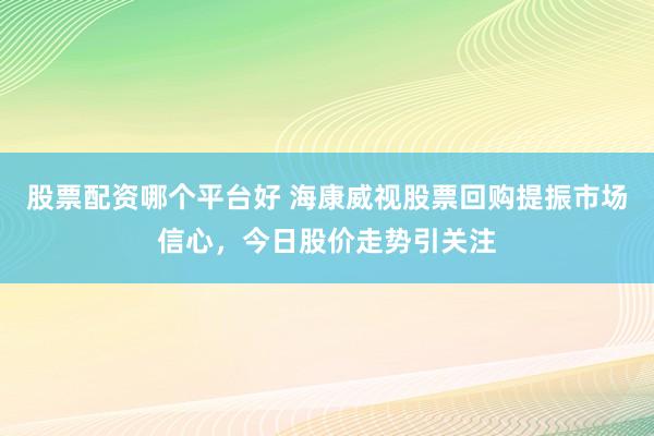 股票配资哪个平台好 海康威视股票回购提振市场信心，今日股价走势引关注