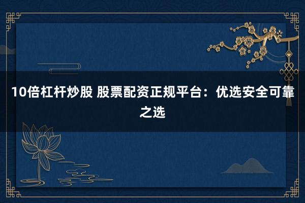10倍杠杆炒股 股票配资正规平台：优选安全可靠之选