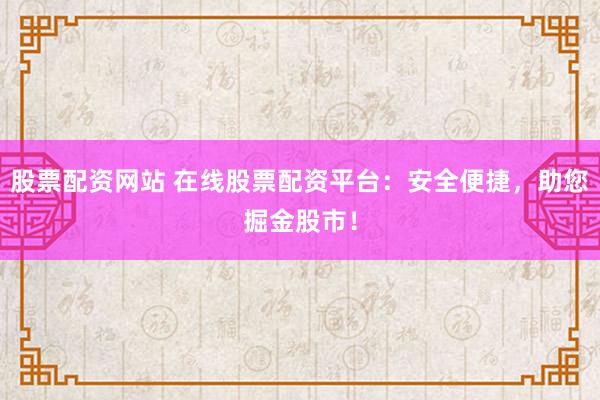 股票配资网站 在线股票配资平台：安全便捷，助您掘金股市！