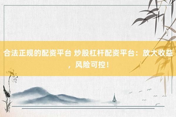 合法正规的配资平台 炒股杠杆配资平台：放大收益，风险可控！