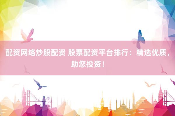 配资网络炒股配资 股票配资平台排行：精选优质，助您投资！