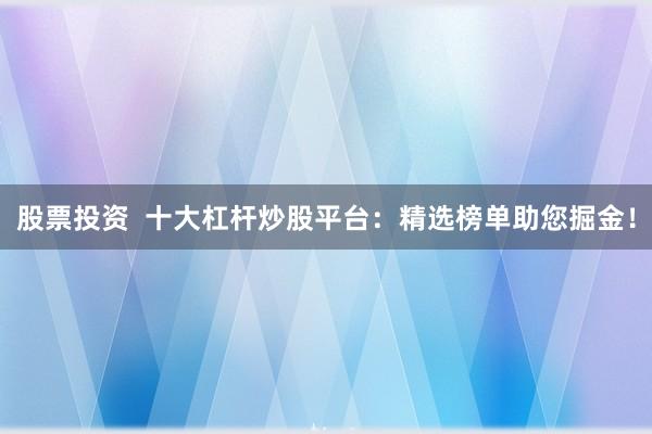 股票投资  十大杠杆炒股平台：精选榜单助您掘金！
