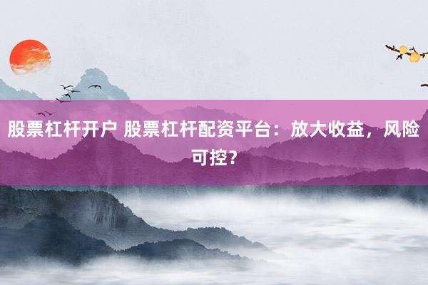 股票杠杆开户 股票杠杆配资平台：放大收益，风险可控？