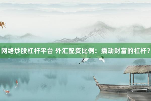 网络炒股杠杆平台 外汇配资比例：撬动财富的杠杆？