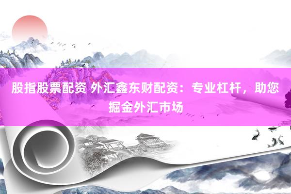股指股票配资 外汇鑫东财配资：专业杠杆，助您掘金外汇市场