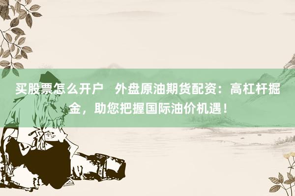 买股票怎么开户   外盘原油期货配资：高杠杆掘金，助您把握国际油价机遇！