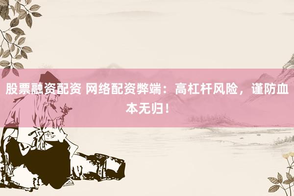 股票融资配资 网络配资弊端：高杠杆风险，谨防血本无归！