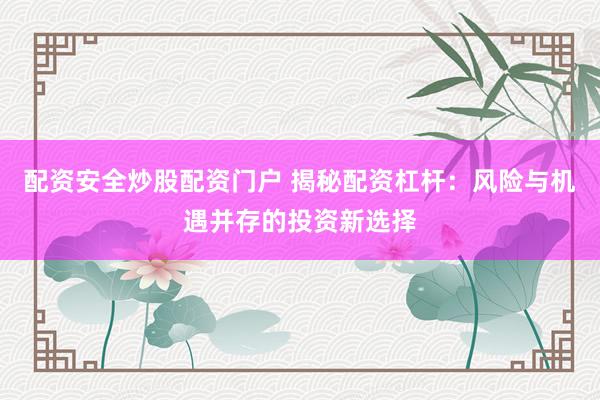 配资安全炒股配资门户 揭秘配资杠杆：风险与机遇并存的投资新选择