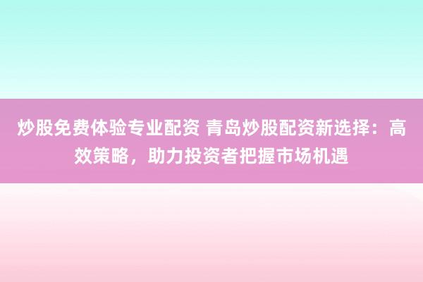 炒股免费体验专业配资 青岛炒股配资新选择：高效策略，助力投资者把握市场机遇