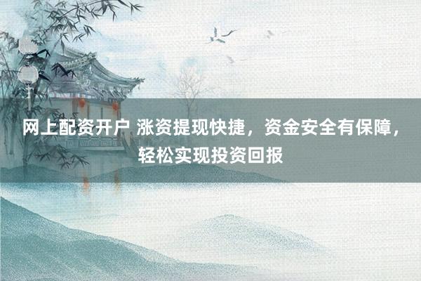 网上配资开户 涨资提现快捷，资金安全有保障，轻松实现投资回报