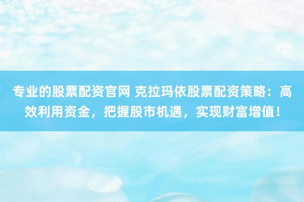 专业的股票配资官网 克拉玛依股票配资策略：高效利用资金，把握股市机遇，实现财富增值！