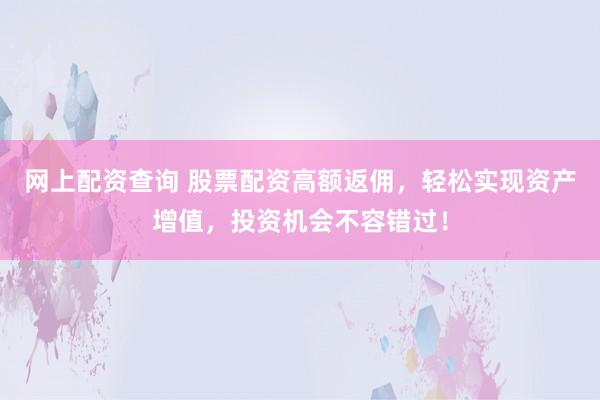 网上配资查询 股票配资高额返佣，轻松实现资产增值，投资机会不容错过！