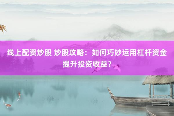 线上配资炒股 炒股攻略：如何巧妙运用杠杆资金提升投资收益？