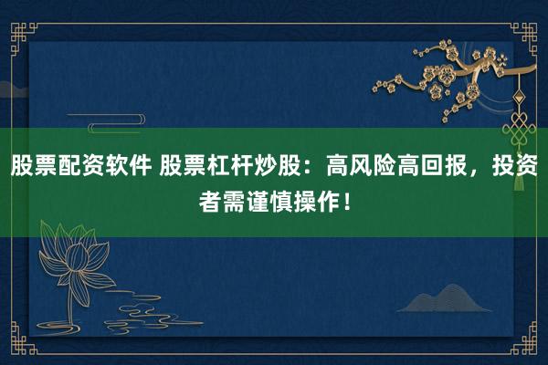 股票配资软件 股票杠杆炒股：高风险高回报，投资者需谨慎操作！