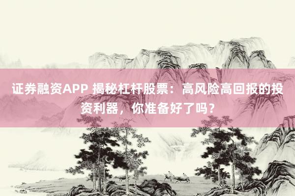 证券融资APP 揭秘杠杆股票：高风险高回报的投资利器，你准备好了吗？