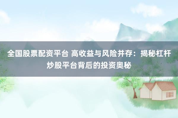 全国股票配资平台 高收益与风险并存：揭秘杠杆炒股平台背后的投资奥秘