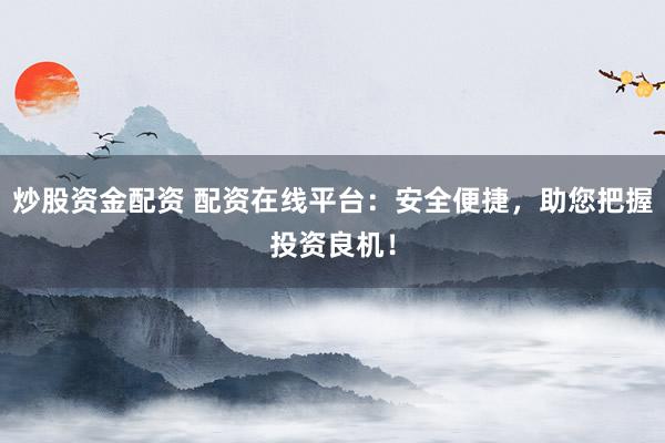 炒股资金配资 配资在线平台：安全便捷，助您把握投资良机！