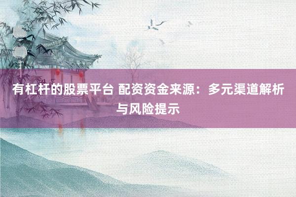 有杠杆的股票平台 配资资金来源：多元渠道解析与风险提示