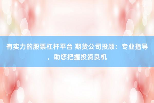 有实力的股票杠杆平台 期货公司投顾：专业指导，助您把握投资良机