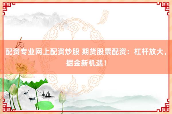 配资专业网上配资炒股 期货股票配资：杠杆放大，掘金新机遇！