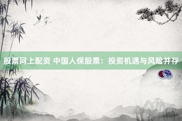 股票网上配资 中国人保股票：投资机遇与风险并存