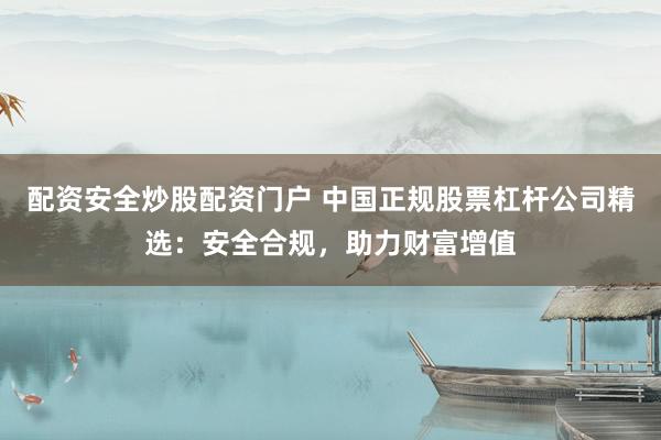 配资安全炒股配资门户 中国正规股票杠杆公司精选：安全合规，助力财富增值