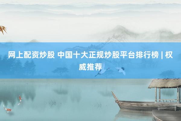 网上配资炒股 中国十大正规炒股平台排行榜 | 权威推荐