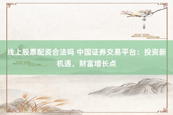 线上股票配资合法吗 中国证券交易平台：投资新机遇，财富增长点
