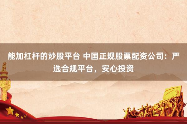 能加杠杆的炒股平台 中国正规股票配资公司：严选合规平台，安心投资