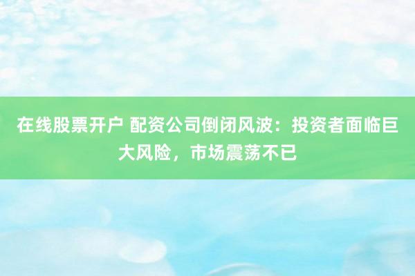 在线股票开户 配资公司倒闭风波：投资者面临巨大风险，市场震荡不已