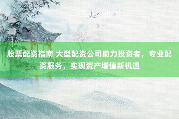 股票配资指南 大型配资公司助力投资者，专业配资服务，实现资产增值新机遇