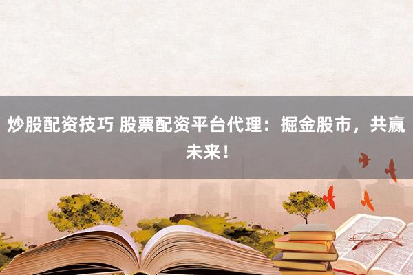 炒股配资技巧 股票配资平台代理：掘金股市，共赢未来！