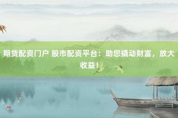 期货配资门户 股市配资平台：助您撬动财富，放大收益！