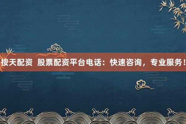 按天配资  股票配资平台电话：快速咨询，专业服务！