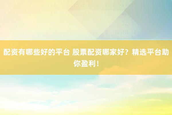 配资有哪些好的平台 股票配资哪家好？精选平台助你盈利！