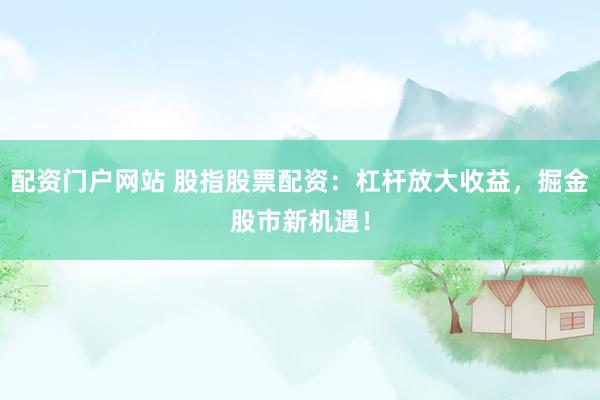 配资门户网站 股指股票配资：杠杆放大收益，掘金股市新机遇！