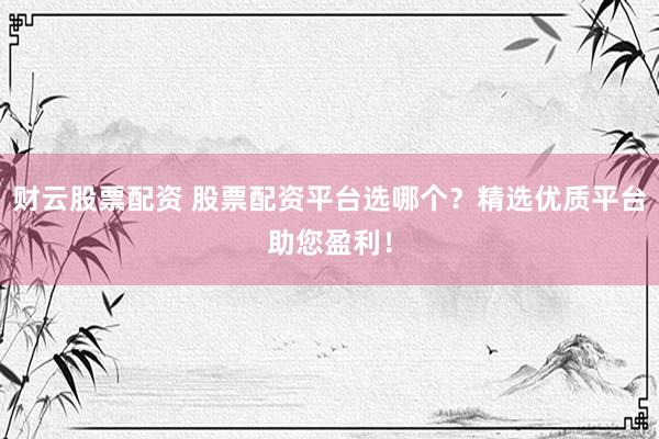 财云股票配资 股票配资平台选哪个？精选优质平台助您盈利！