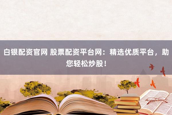 白银配资官网 股票配资平台网：精选优质平台，助您轻松炒股！