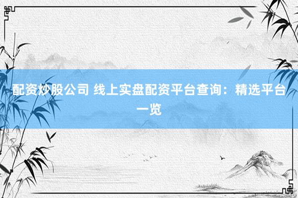 配资炒股公司 线上实盘配资平台查询：精选平台一览