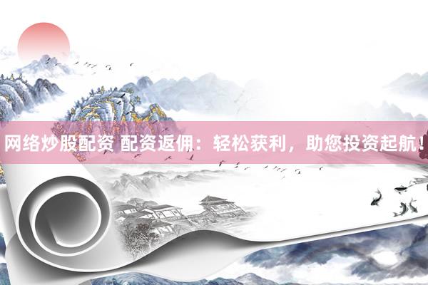 网络炒股配资 配资返佣：轻松获利，助您投资起航！