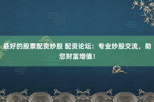 最好的股票配资炒股 配资论坛：专业炒股交流，助您财富增值！